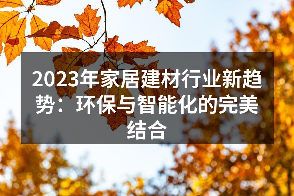 2023年家居建材行业新趋势：环保与智能化的完美结合
